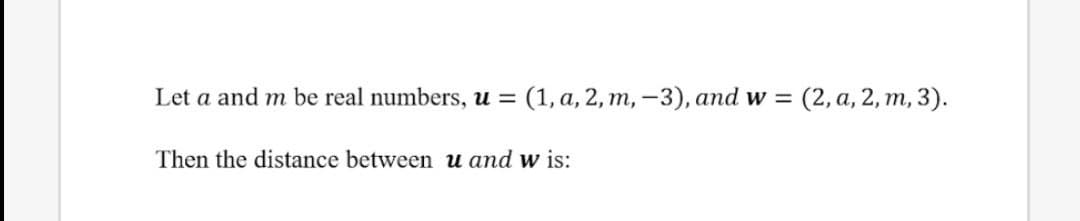 Let a and m be real numbers, u = (1, a, 2, m, -3), and w =
(2, а, 2, т, 3).
Then the distance between u and w is:
