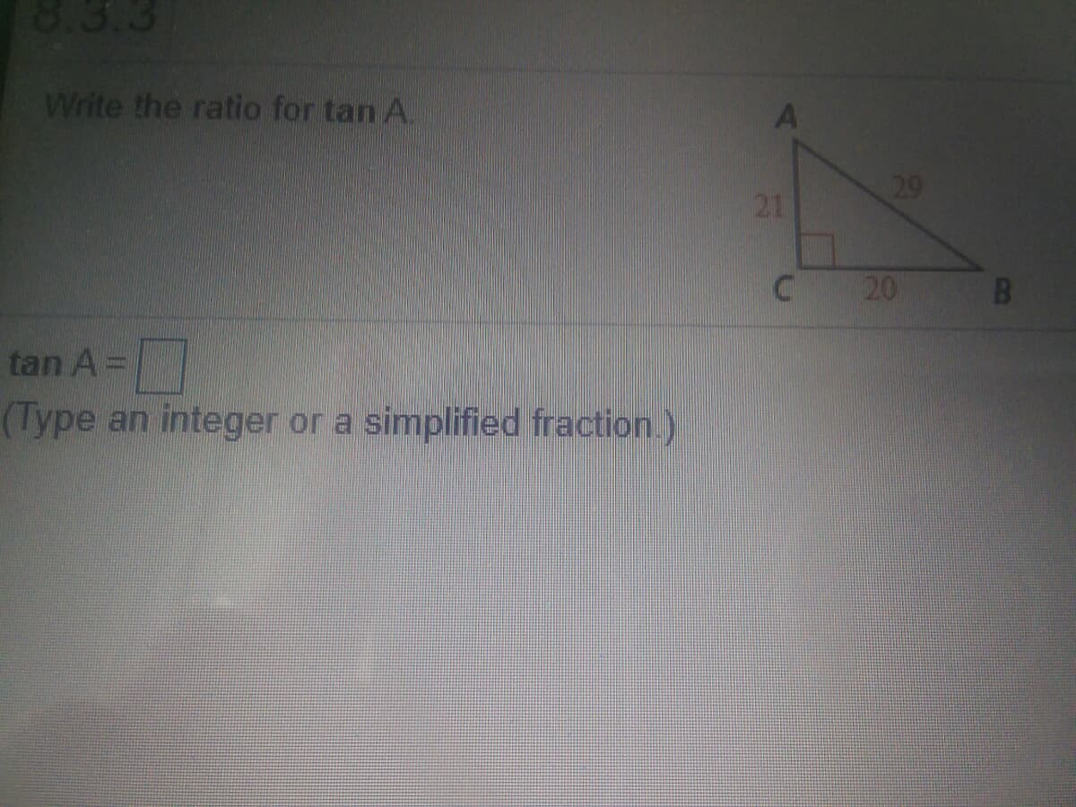 8.3.3
Write the ratio for tan A.
29
21
20
tan A=
(Type an integer or a simplified fraction.)
