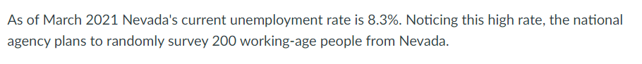 As of March 2021 Nevada's current unemployment rate is 8.3%. Noticing this high rate, the national
agency plans to randomly survey 200 working-age people from Nevada.
