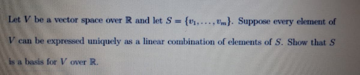 Let V be a vector space over R and let S = {V1,..., Vm}. Suppose every element of
V can be expressed uniquely as a linear combination of elements of S. Show that S
is a basis for V over R.
