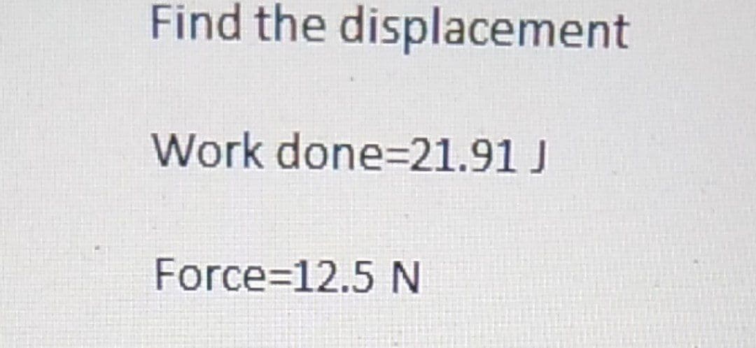 Find the displacement
Work done=21.91 J
Force=12.5 N