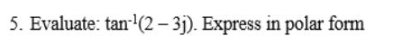 5. Evaluate: tan-(2 – 3j). Express in polar form
