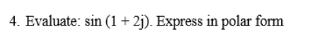 4. Evaluate: sin (1+ 2j). Express in polar form
