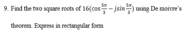 5T
9. Find the two square roots of 16(cos – jsin") using De moivre's
theorem. Express in rectangular form

