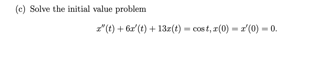 (c) Solve the initial value problem
x" (t) + 6x' (t) + 13.x(t) = cos t, x(0) = x'(0) = 0.
