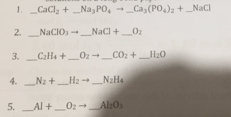 1. _CaCl2 + _Na3PO4 → _Ca3(PO4)2 + _NaCl
2. _
NaCl03→_
NaCl+02
3. _C2H4 + _02→ _CO2 + _H2O
4._N2 + _H2→ _N2H4
5. _Al+ _02 → _Al203
