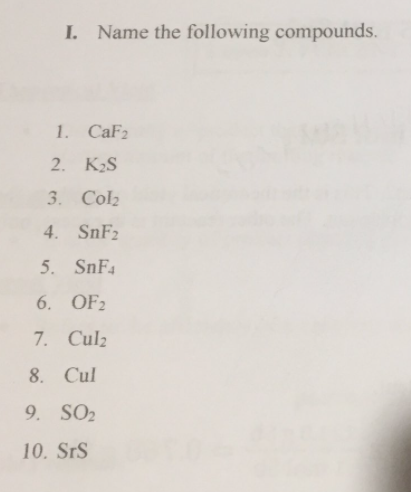 I. Name the following compounds.
1. CaF2
2.
K2S
3. Col2
4. SnF2
5. SnF4
6. OF2
7. Culz
8. Cul
9. SO2
10. SrS
