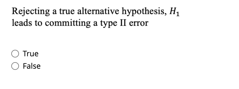 Rejecting a true alternative hypothesis, H,
leads to committing a type II error
True
O False
