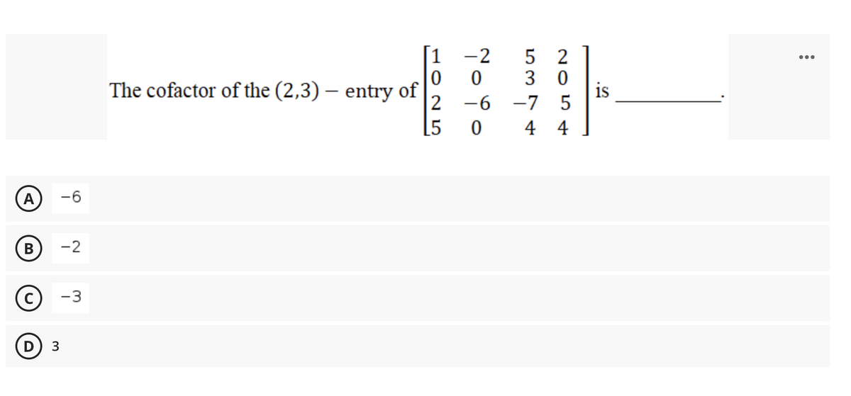 [1
5 2
3
-2
The cofactor of the (2,3) – entry of|
2
is
-7 5
-6
5
0 4 4
А
-6
B
-2
-3
3
