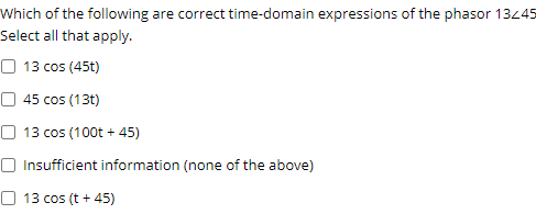Which of the following are correct time-domain expressions of the phasor 13445
Select all that apply.
O 13 cos (45t)
O 45 cos (13t)
13 cos (100t + 45)
O Insufficient information (none of the above)
O 13 cos (t + 45)
