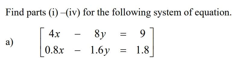 Find parts (i) –(iv) for the following system of equation.
4x
8y
9
a)
0.8.x
1.6y
1.8
=