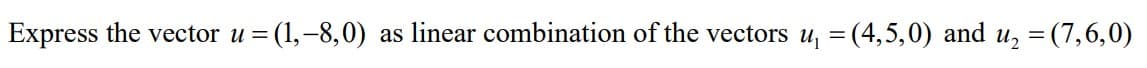 Express the vector u =
(1,–8,0)
as linear combination of the vectors u, = (4,5,0) and u, = (7,6,0)
