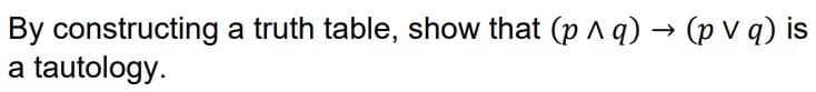 By constructing a truth table, show that (p A q) → (p v q) is
a tautology.
