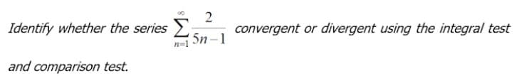 Identify whether the series
Σ
2
convergent or divergent using the integral test
5n-1
n=1
and comparison test.
