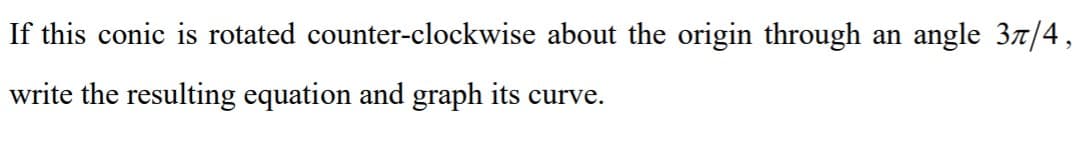 If this conic is rotated counter-clockwise about the origin through an angle 37/4,
write the resulting equation and graph its curve.
