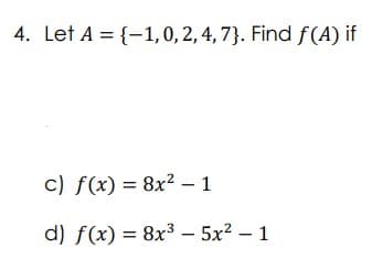 4. Let A = {1, 0, 2, 4, 73. Find f(A) if
c) f(x) = 8x² - 1
d) f(x) = 8x³ - 5x² - 1