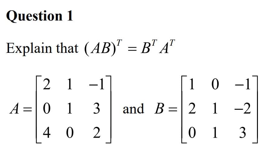 Question 1
Explain that (AB)" = BT AT
21
1 -1
A = 0 1
3
402
1
and B 2
=
0 -1
1 1
-2
013