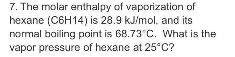 7. The molar enthalpy of vaporization of
hexane (C6H14) is 28.9 kJ/mol, and its
normal boiling point is 68.73°C. What is the
vapor pressure of hexane at 25°C?
