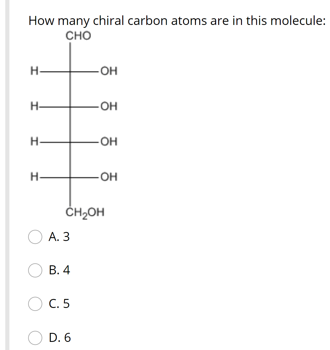 How many chiral carbon atoms are in this molecule:
CHO
H-
OH
H-
OH
H-
OH
H-
OH
ČH2OH
А. З
В. 4
C. 5
D. 6

