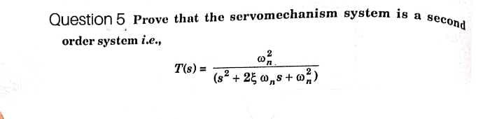 Question 5 Prove that the servomechanism system is a second
order system i.e.,
T(s) =
(s2 + 25 0„s + o)
