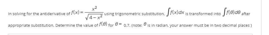 x2
using trigonometric substitution,
In solving for the antiderivative of f(x) =
is transformed into Jfle)de after
appropriate substitution. Determine the value of (6) for 0= 0.7. (note: 6 is in radian, your answer must be in two decimal places )
V4- x2
