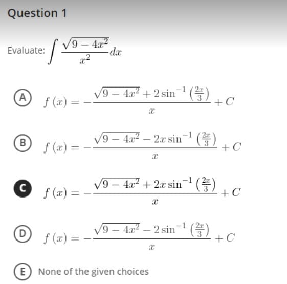 Question 1
9- 4.22
Evaluate:
(A)
9-4x2 + 2 sin (4)
2r
f (x) :
B
f (x) =
9- 4x2 - 2x sin
() + C
V9 – 4.x2 + 2x sin (E)
2+¢
C
f (2) =
O f(x) =
9 – 4.x2 – 2 sin ()
+ C
E
None of the given choices
