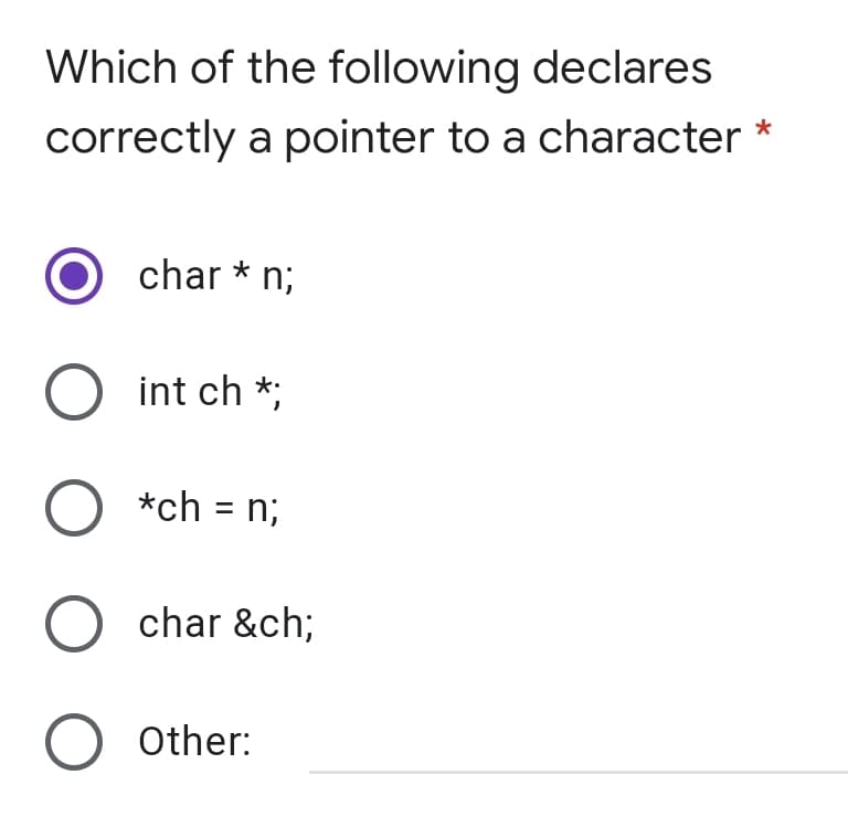 Which of the following declares
correctly a pointer to a character
char * n;
O int ch *;
O *ch = n;
O char &ch;
O Other:
