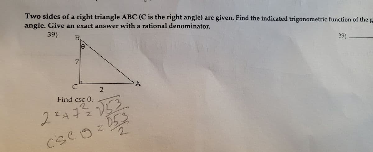 Two sides of a right triangle ABC (C is the right angle) are given. Find the indicated trigonometric function of the g
angle. Give an exact answer with a rational denominator.
39)
B.
7
C
8
2
Find csc 0.
2²47 ²2²/2 √√53
or
Cseo=D53
A
39)