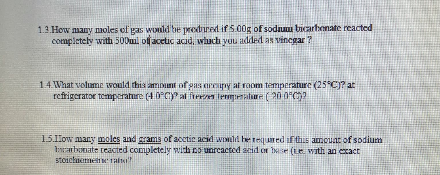 1.3.How many moles of gas would be produced if 5.00g of sodium bicarbonate reacted
completely with 500ml of acetic acid, which you added as vinegar ?
