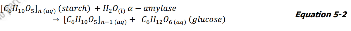 [C6H₁005]n (aq) (starch) + H₂O(1) a - amylase
[C6H1005]n-1
-1 (aq) + C6H₁2O6 (aq) (glucose)
Equation 5-2