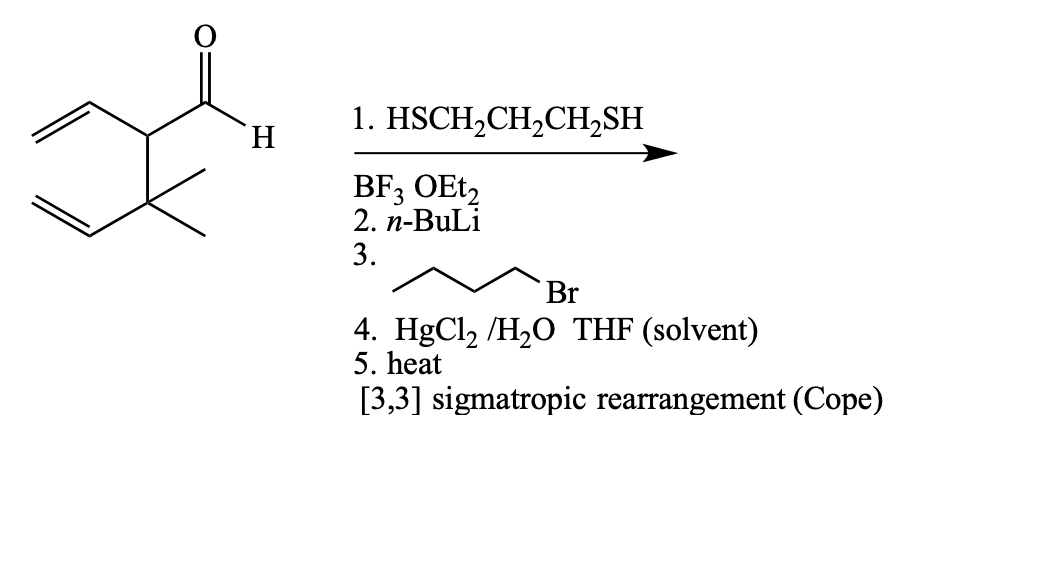 H.
1. HSCH,CH2CH,SH
BF3 OEt,
2. п-BuLi
3.
Br
4. HgCl, /H2O THF (solvent)
5. heat
[3,3] sigmatropic rearrangement (Cope)
