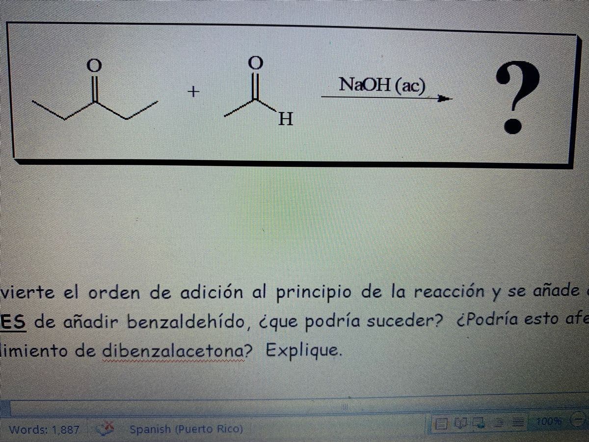 NaOH (ac)
H.
vierte el orden de adición al principio de la reacción y se añade
ES de añadir benzaldehído, ique podría suceder? Podría esto afe
limiento de dibenzalacetona? Explique.
100%
Words: 1,887 Spanish (Puerto Rico)
