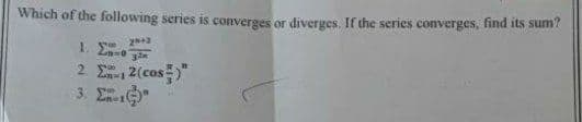 Which of the following series is converges or diverges. If the series converges, find its sum?
29+3
1. Σ. το 3in
2. Σπ., 2(cost)"
3. E-10