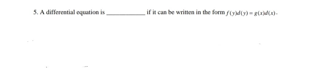 5. A differential equation is
if it can be written in the form f(y)d(y) = g(x)d(x).
