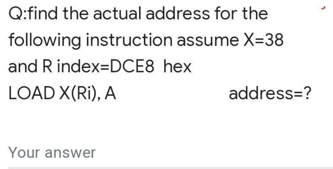 Q:find the actual address for the
following instruction assume X=38
and R index=DDCE8 hex
LOAD X(Ri), A
address=?
Your answer
