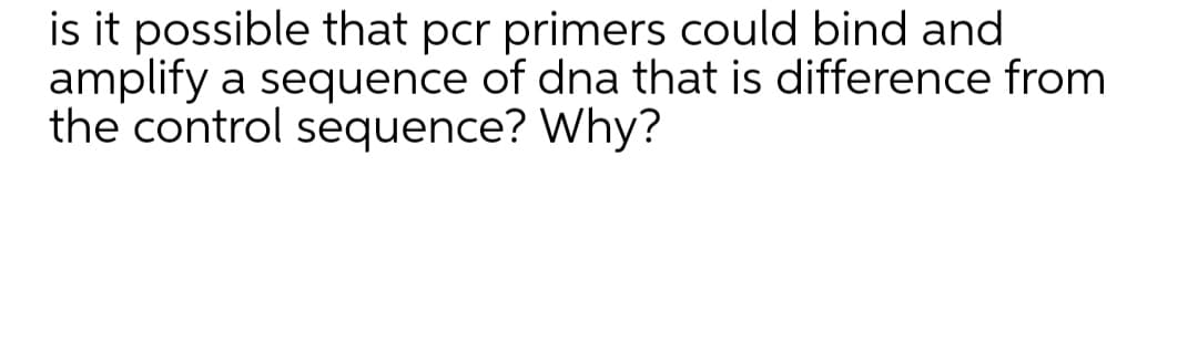 is it possible that pcr primers could bind and
amplify a sequence of dna that is difference from
the control sequence? Why?
