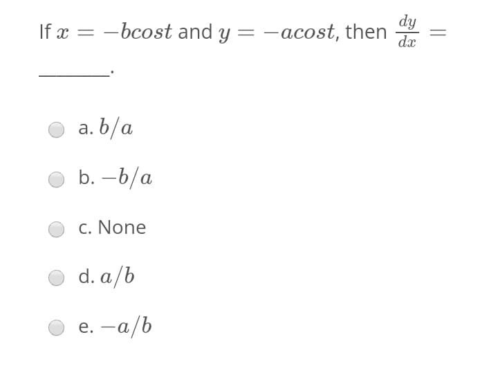 dy
If x = -bcost and y = -acost, then
dx
a. b/a
b. –6/a
c. None
d. a/b
e. -a/b
|
