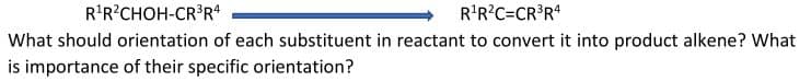 R'R?CHOH-CR°R*
R'R?C=CR®R*
What should orientation of each substituent in reactant to convert it into product alkene? What
is importance of their specific orientation?
