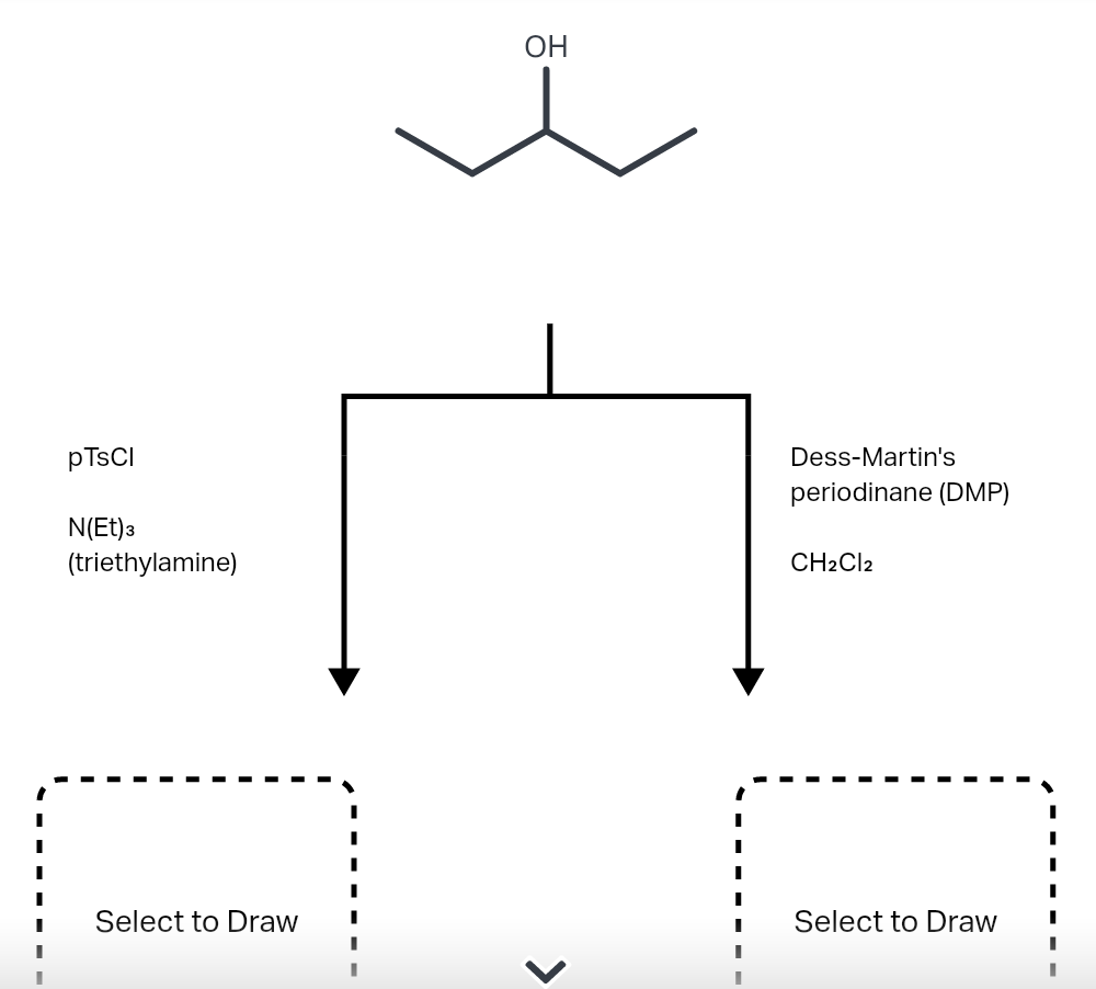 OH
PTSCI
Dess-Martin's
periodinane (DMP)
N(Et)3
(triethylamine)
CH2CI2
Select to Draw
Select to Draw
>
