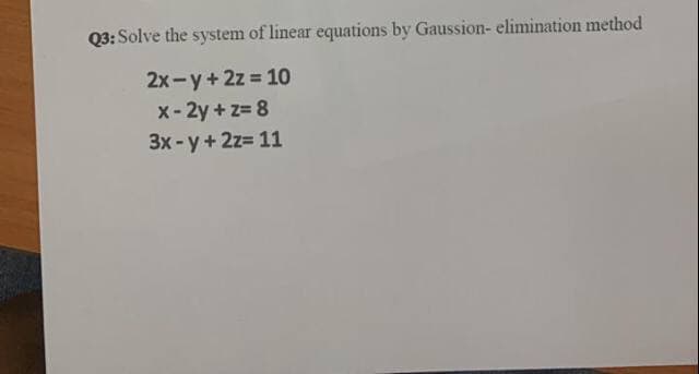 Q3: Solve the system of linear equations by Gaussion- elimination method
2x-y + 2z = 10
x-2y+z= 8
3x-y + 2z= 11
