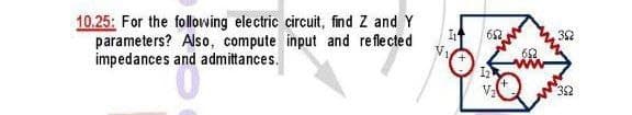 10.25: For the following electric circuit, find Z and Y
parameters? Also, compute input and reflected
impedances and admittances.
It 652
1₂
V₁
V₂
652
352
352