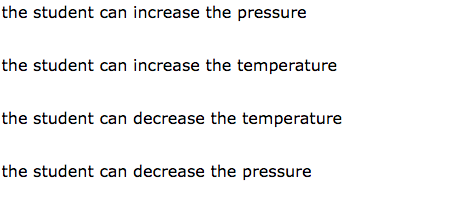 the student can increase the pressure
the student can increase the temperature
the student can decrease the temperature
the student can decrease the pressure
