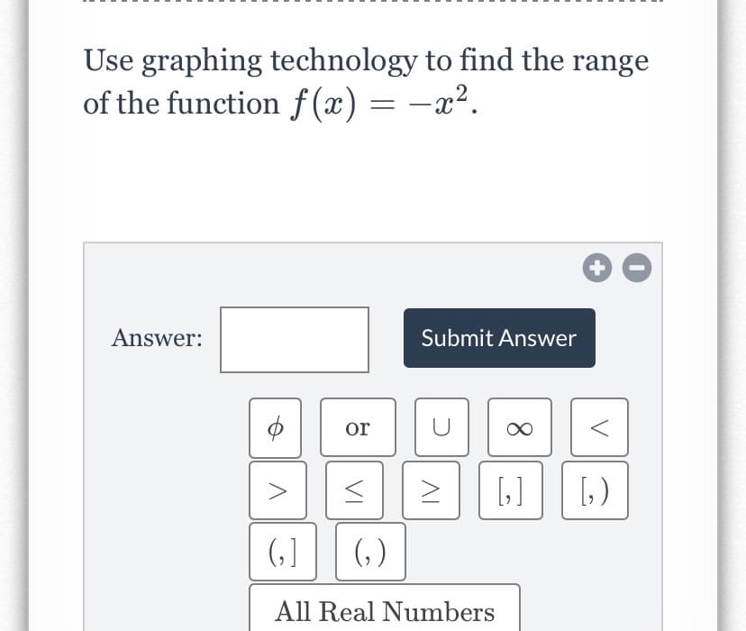 Use graphing technology to find the range
of the function f (x) = -x².
Answer:
Submit Answer
or
[1)
(,)
(, )
All Real Numbers
8.
VI
