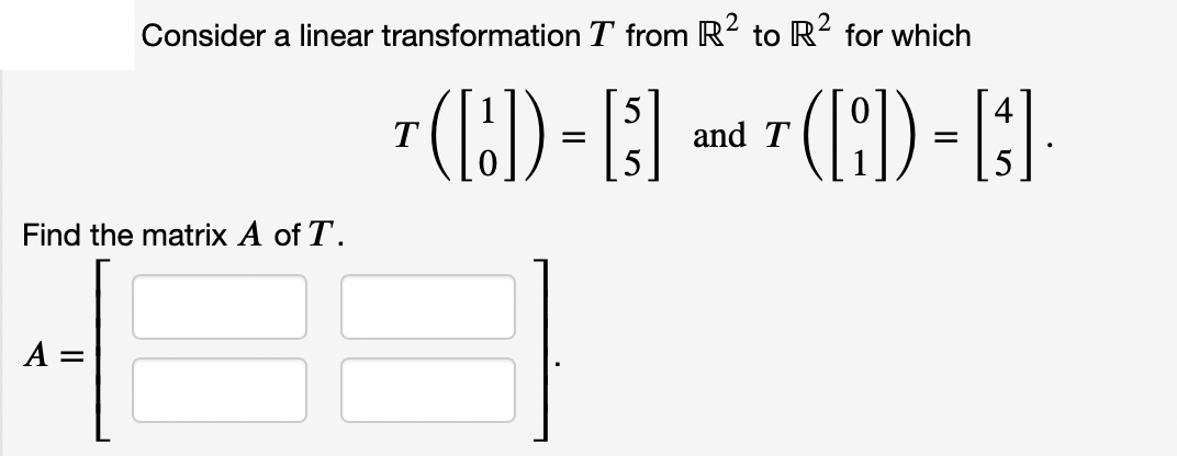 Consider a linear transformation T from R2 to R² for which
(:) -}-
T
and T
Find the matrix A of T.
A =
