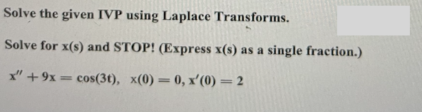 Solve the given IVP using Laplace Transforms.
Solve for x(s) and STOP! (Express x(s) as a single fraction.)
x" +9x = cos(3t), x(0) = 0, x'(0) = 2
