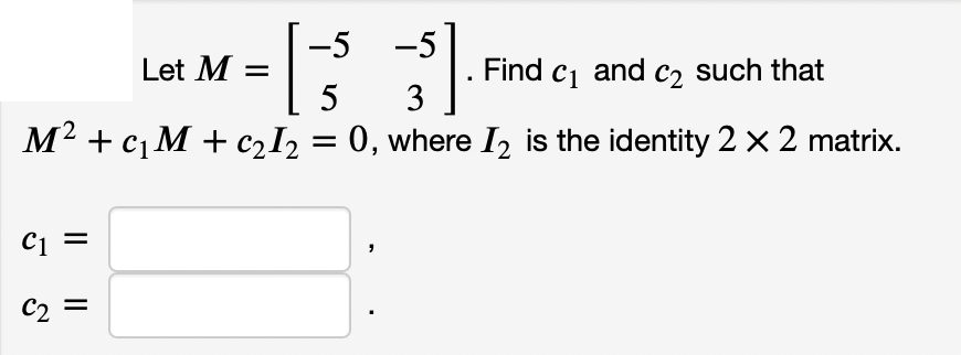 Let M =
-5
M2 + c, M + c2I, = 0, where I, is the identity 2 x 2 matrix.
3
Find c and c2 such that
C1 =
C2
