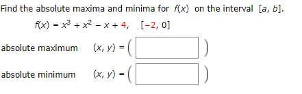 Find the absolute maxima and minima for f(x) on the interval [a, b].
f(x) = x + x2 - x + 4, [-2, 0]
absolute maximum (x, y)
absolute minimum
(x, y) = (
