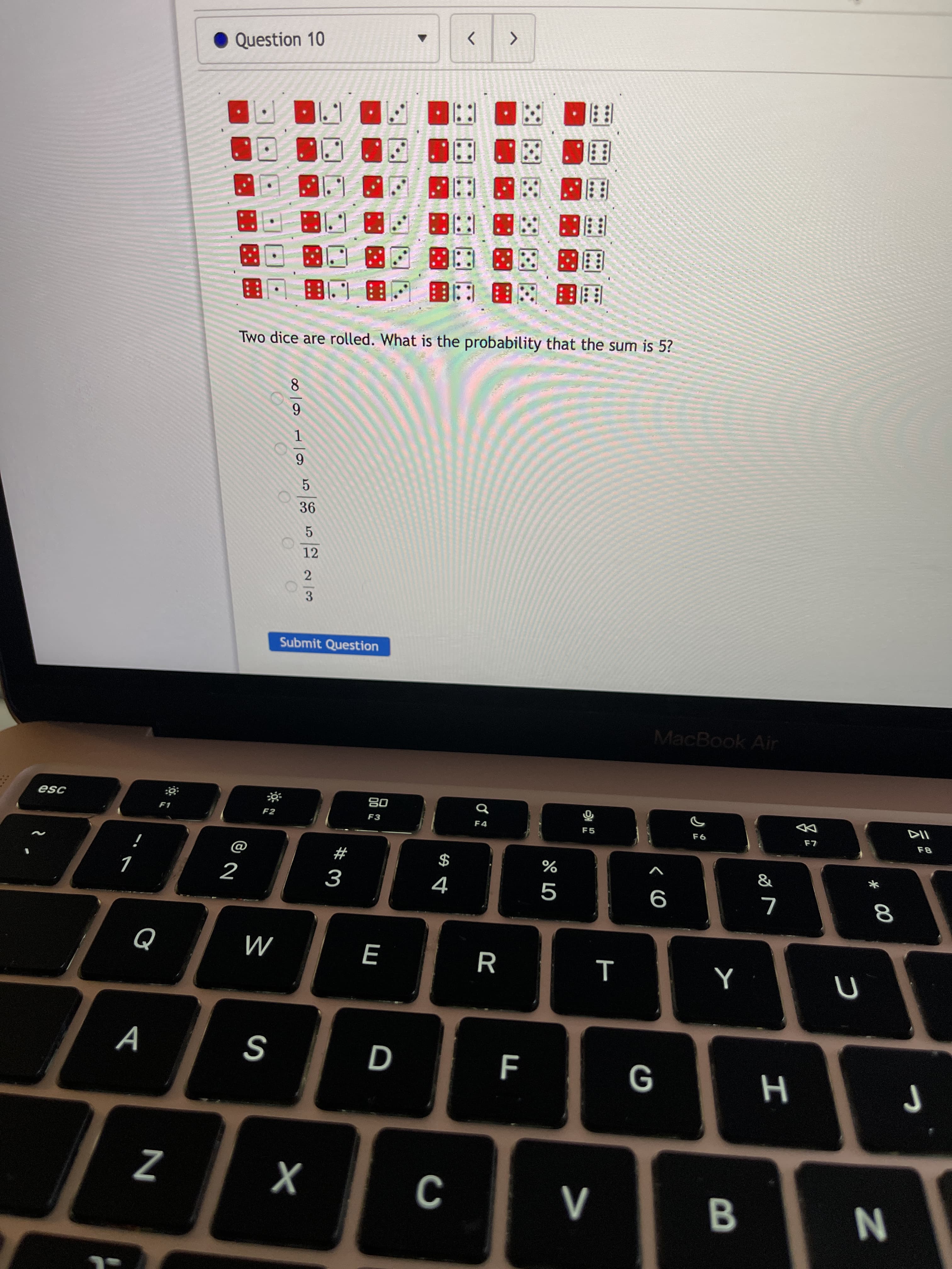 * 00
D
Z
G
S
A
M
9
$
DD
2
F3
08
F2
F1
MacBook Air
Submit Question
3
12
5.
5.
6.
6.
8.
Two dice are rolled. What is the probability that the sum is 5?
国国 国:图
图
国图 图 图回图
自 : 回J8
国 困
国 :
<>
Question 10
