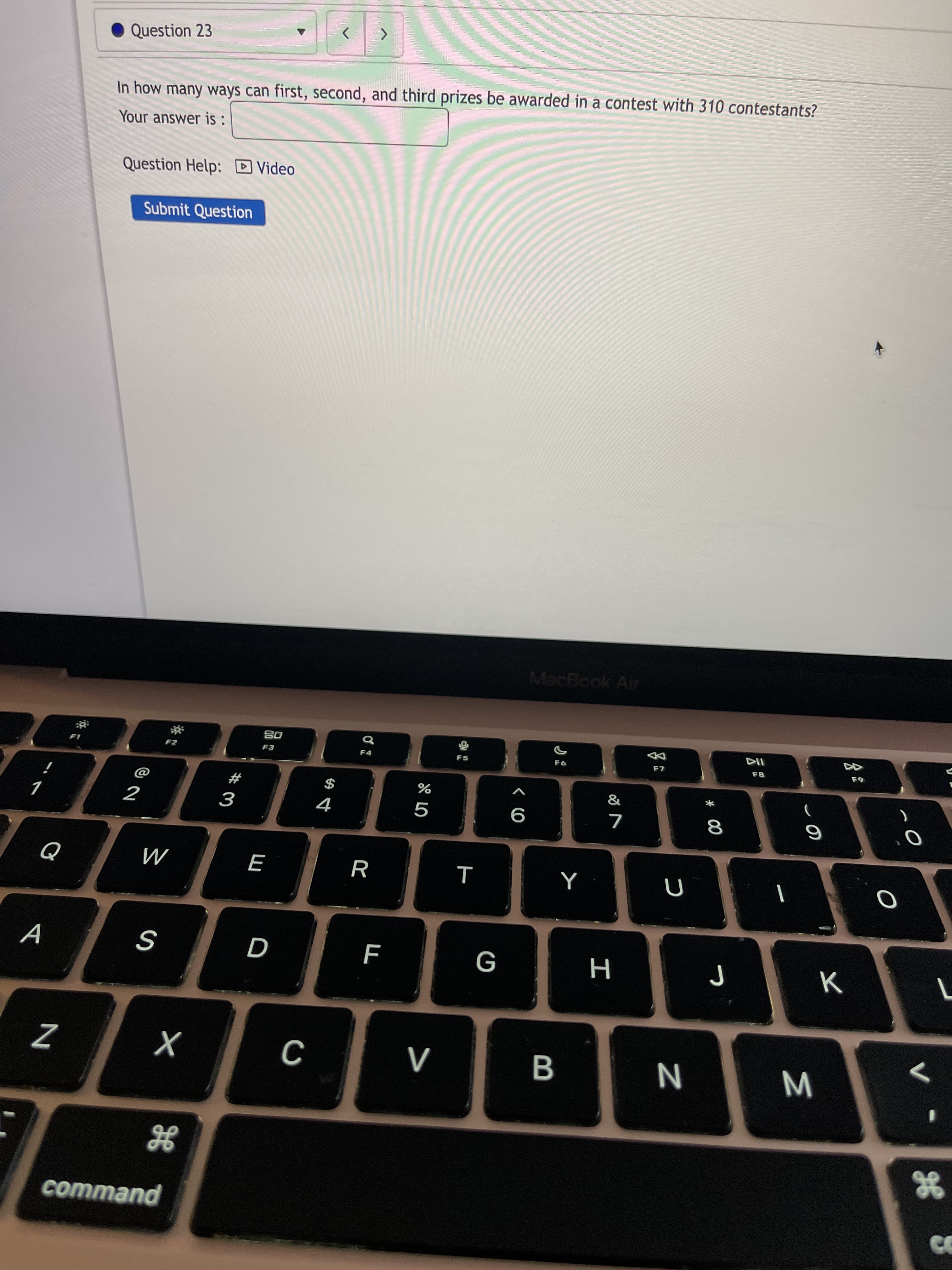 JE
この
Σ
B
D
# 3
Question 23
<>
In how many ways can first, second, and third prizes be awarded in a contest with 310 contestants?
Your answer is :
Question Help: D Video
Submit Question
MacBook Air
08
F5
F8
$
18
2
9
R
M
K
H
command
