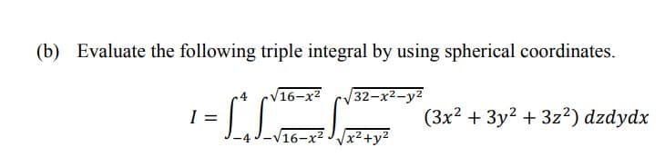(b) Evaluate the following triple integral by using spherical coordinates.
16-х2
32-x2-y2
I =
(3x² + 3y2 + 3z²) dzdydx
V16-x² J/x²+y2
